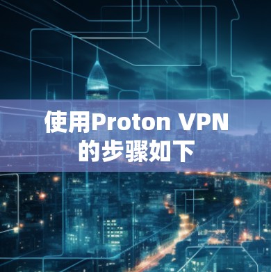 使用Proton VPN的步骤如下 使用Proton VPN的步骤如下