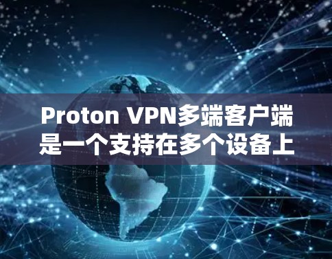 Proton VPN多端客户端是一个支持在多个设备上进行VPN连接的工具，以下是使用它的步骤和注意事项