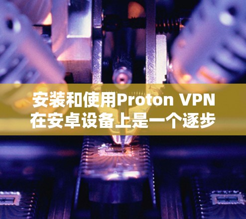 安装和使用Proton VPN在安卓设备上是一个逐步的过程,以下是一个详细的步骤指南 安装和使用Proton VPN在安卓设备上是一个逐步的过程,以下是一个详细的步骤指南