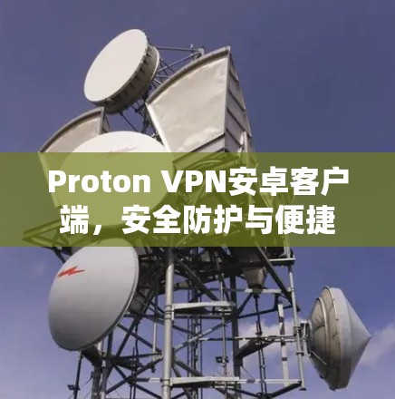 Proton VPN安卓客户端，安全防护与便捷连接的完美结合