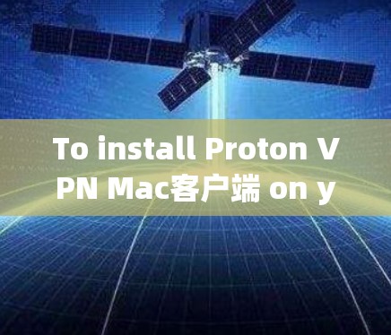 To install Proton VPN Mac客户端 on your Mac,follow these organized steps: To install Proton VPN Mac客户端 on your Mac,follow these organized steps: